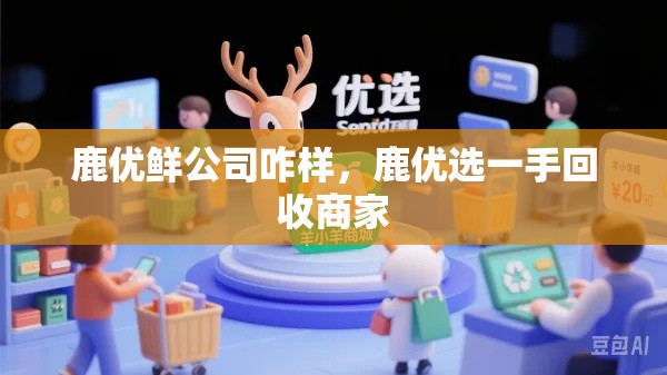 鹿优鲜公司咋样,鹿优选一手回收商家