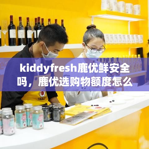 kiddyfresh鹿优鲜安全吗，鹿优选购物额度怎么套出来