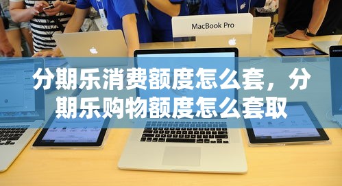 分期乐消费额度怎么套，分期乐购物额度怎么套取